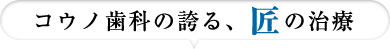 コウノ歯科の誇る、匠の治療